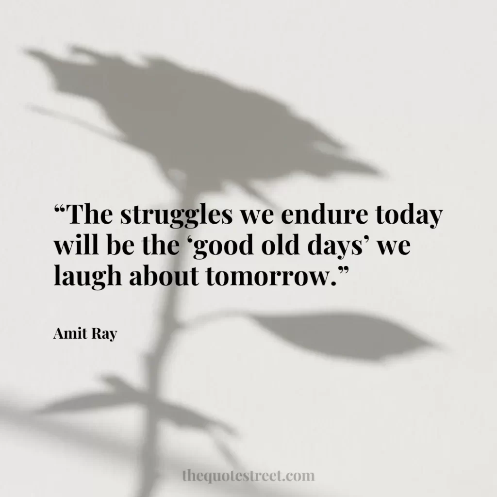 “The struggles we endure today will be the ‘good old days’ we laugh about tomorrow.”