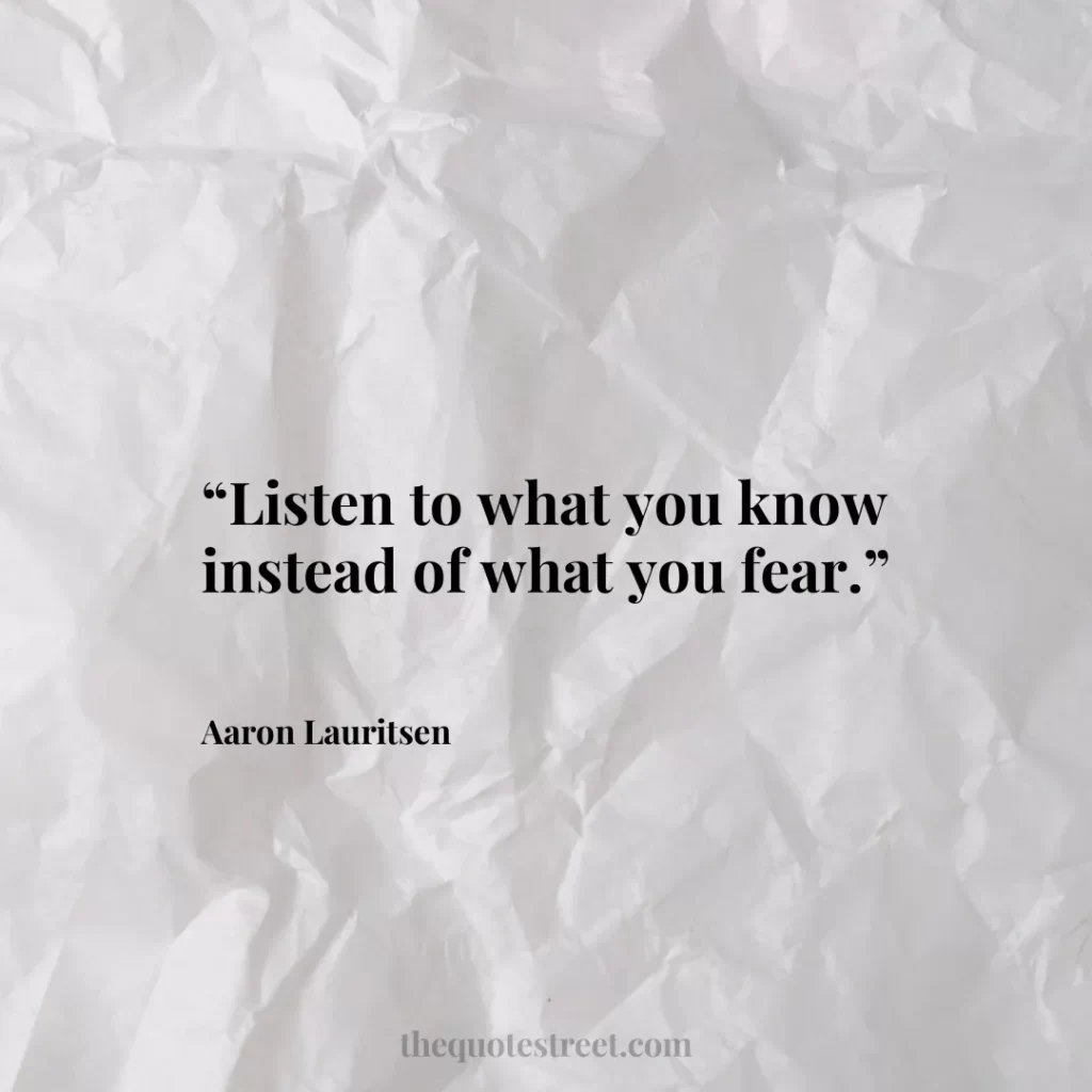 “Listen to what you know instead of what you fear.”