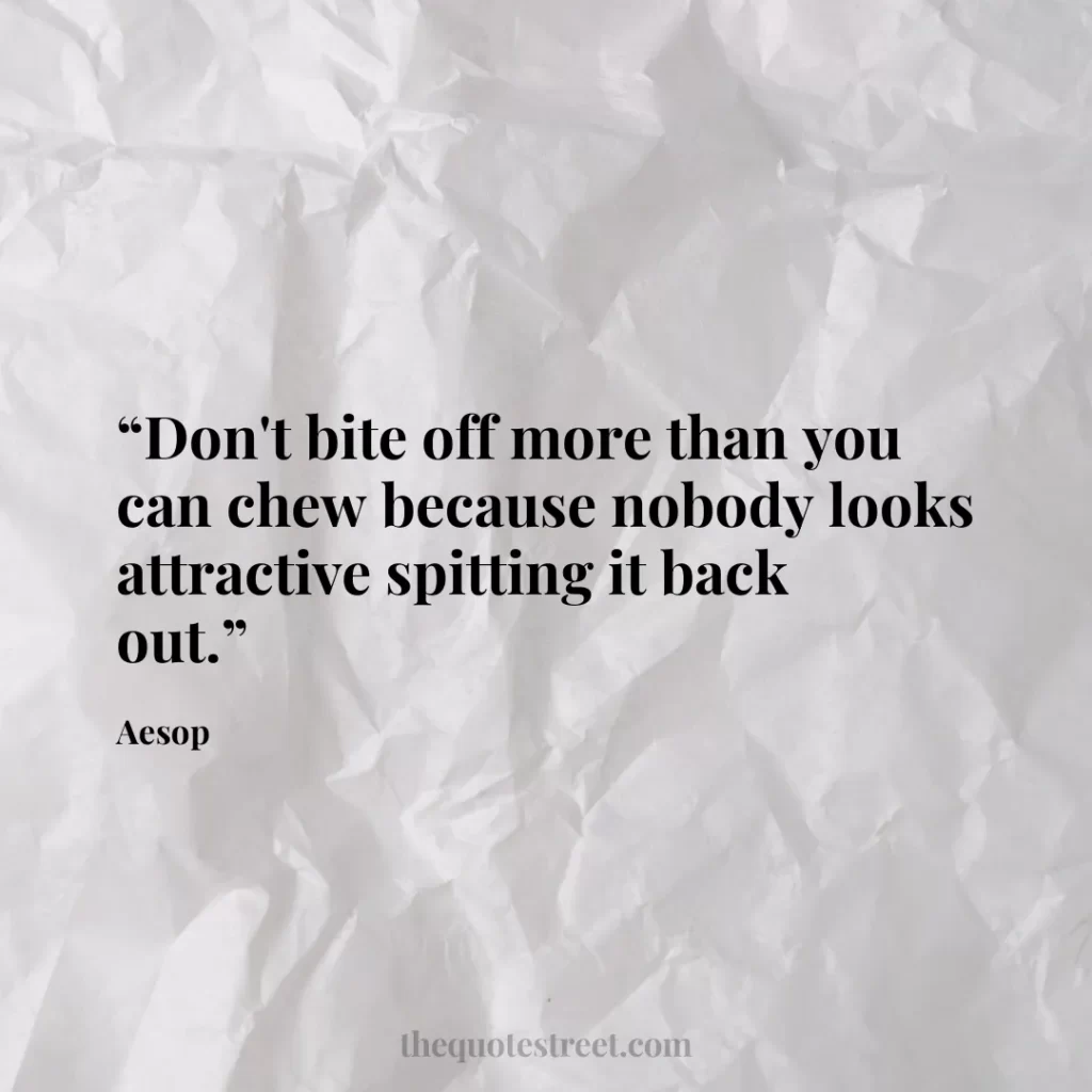 “Don't bite off more than you can chew because nobody looks attractive spitting it back out.”