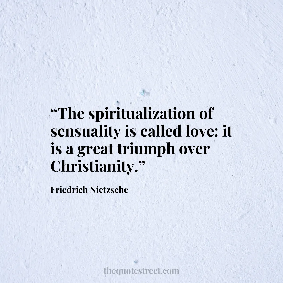 “The spiritualization of sensuality is called love: it is a great triumph over Christianity.”