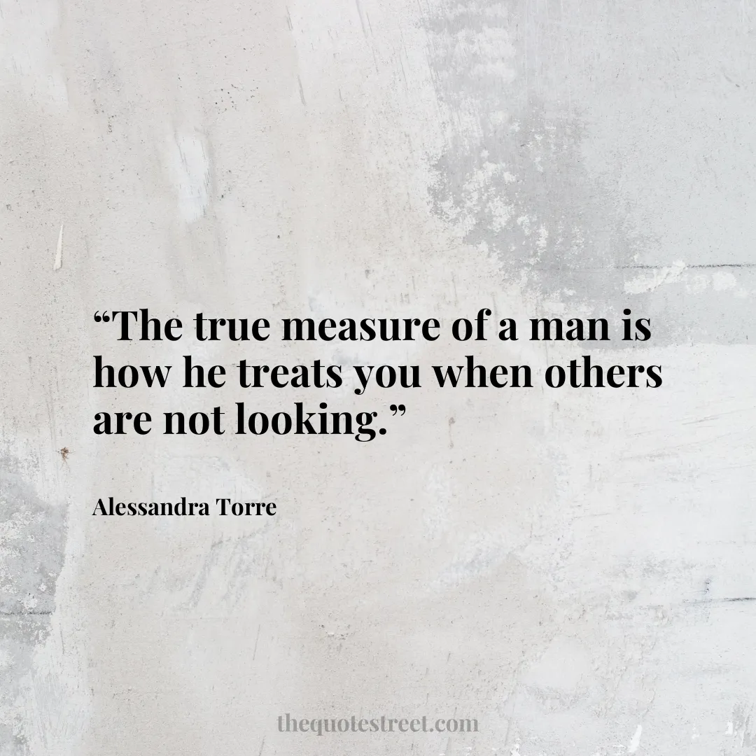 “The true measure of a man is how he treats you when others are not looking.”