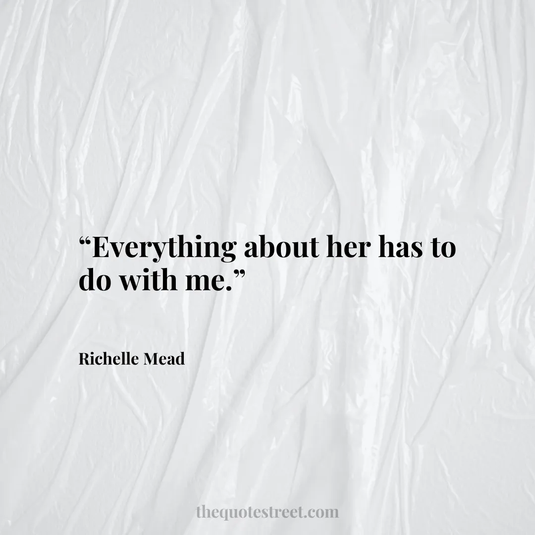 “Everything about her has to do with me.”