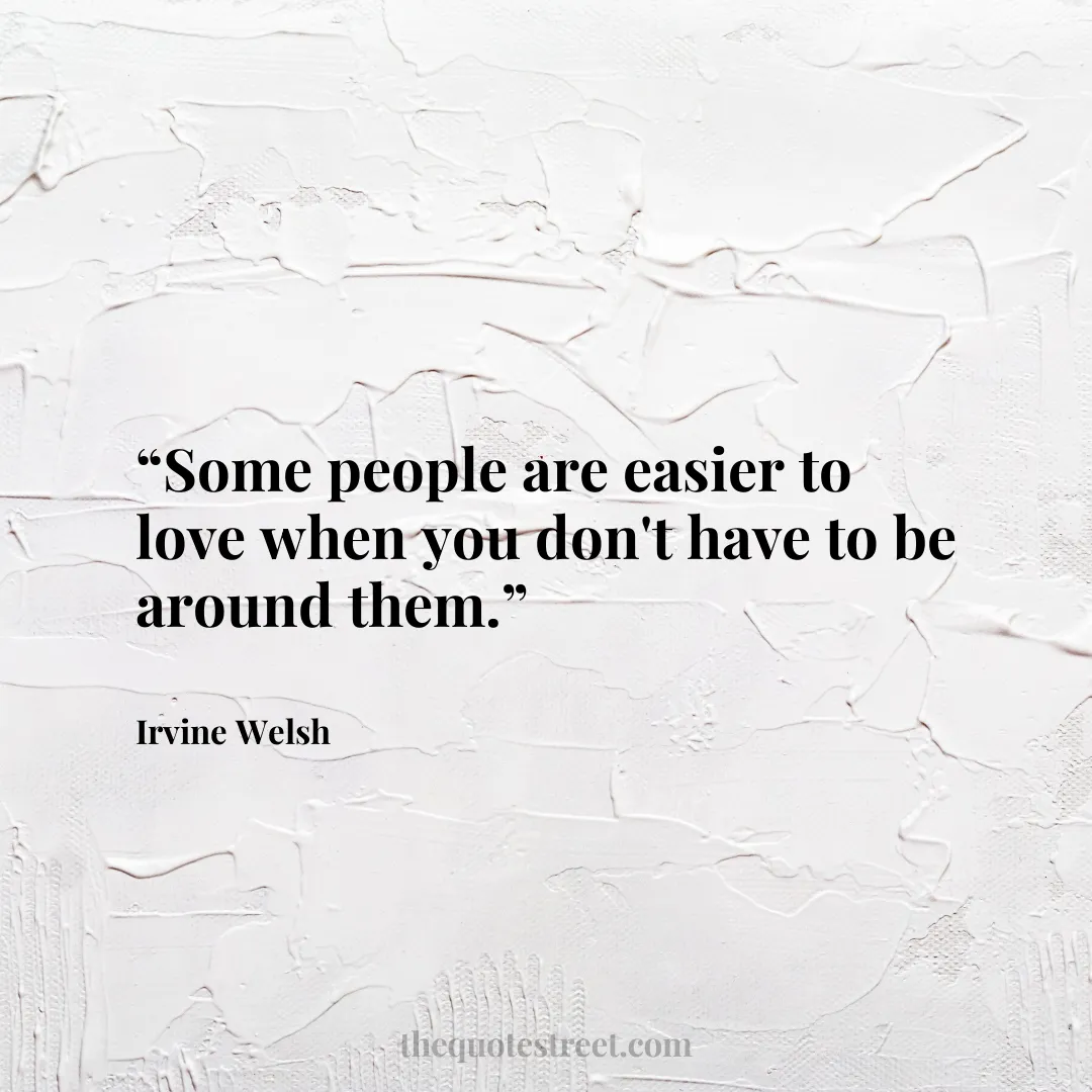 “Some people are easier to love when you don't have to be around them.”