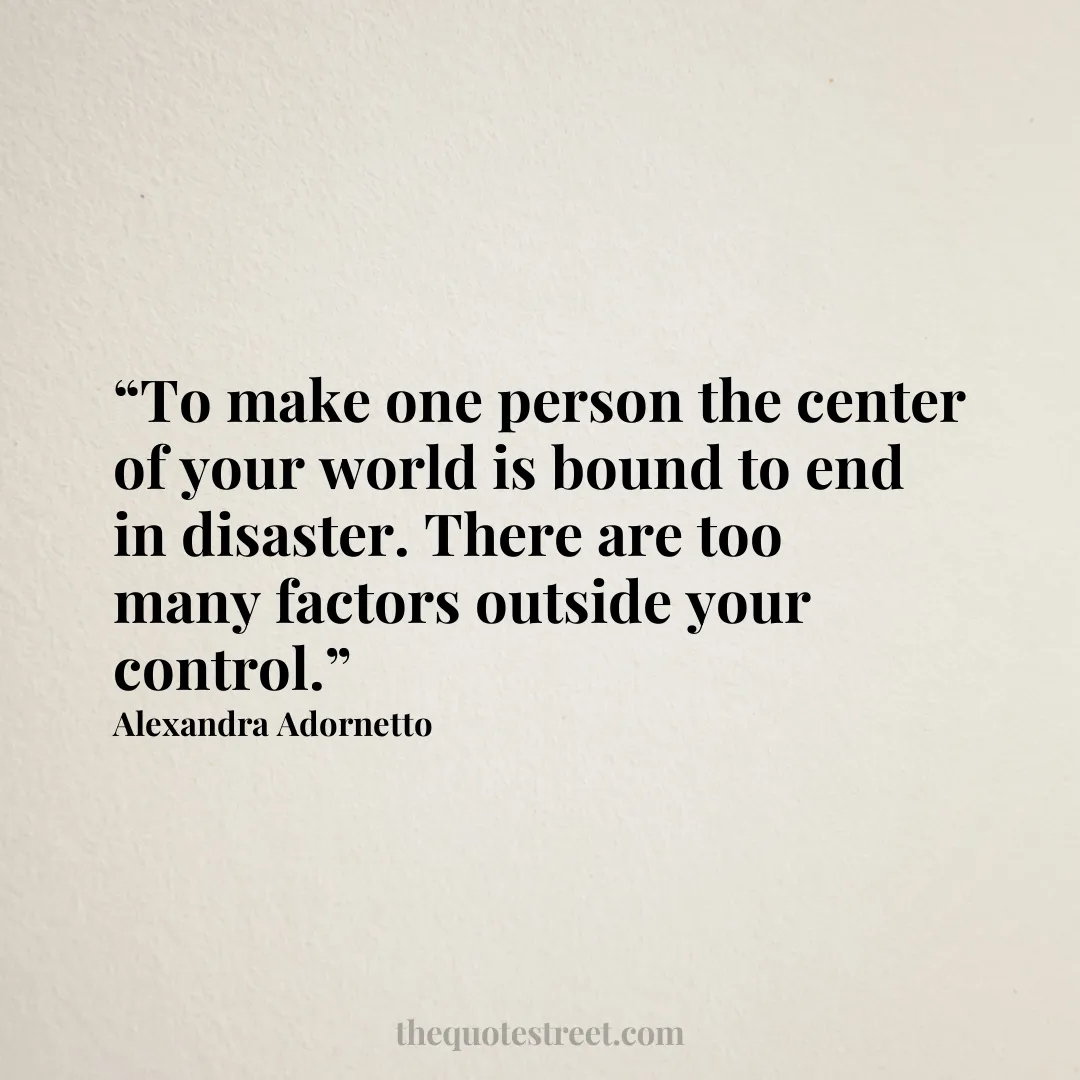 “To make one person the center of your world is bound to end in disaster. There are too many factors outside your control.”