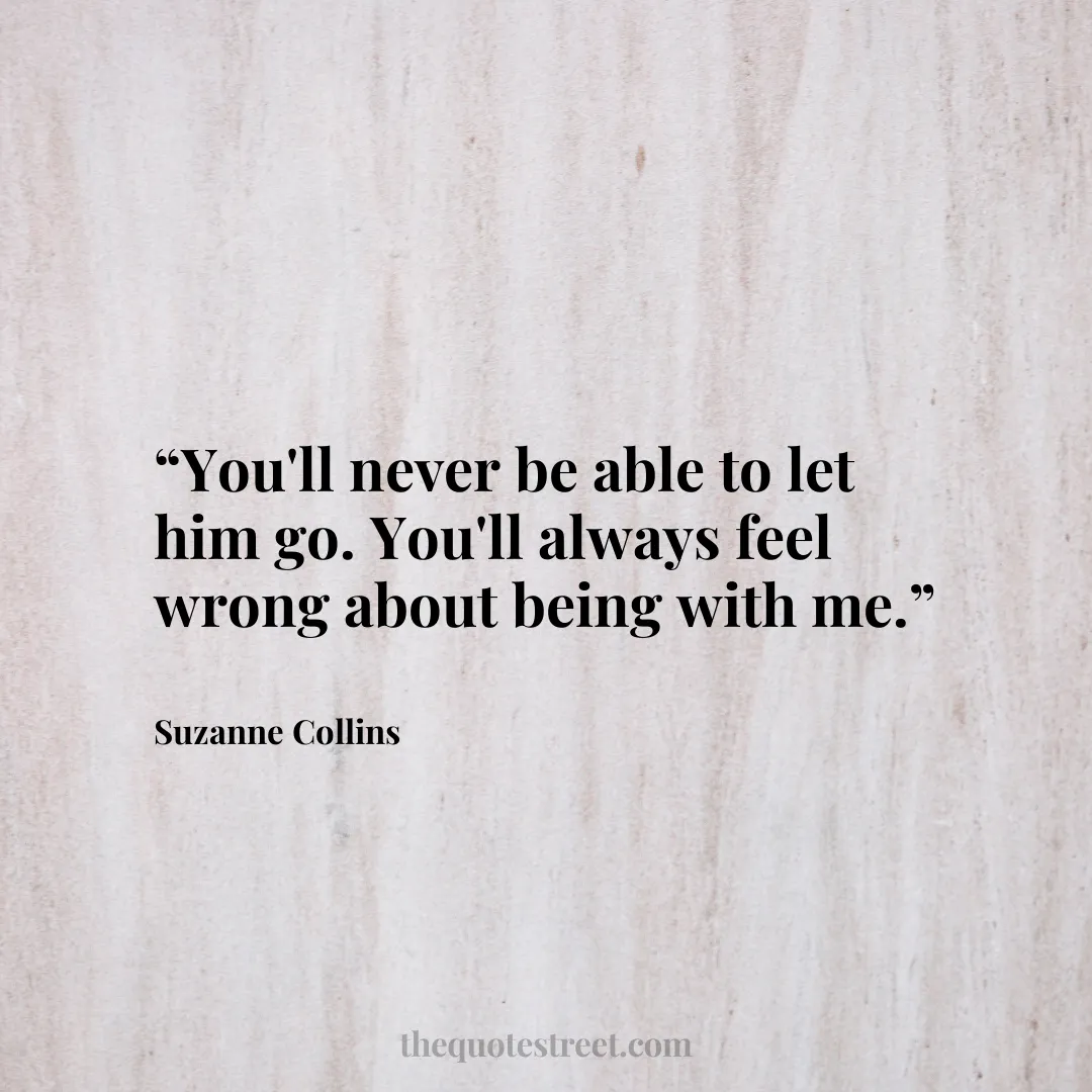 “You'll never be able to let him go. You'll always feel wrong about being with me.”