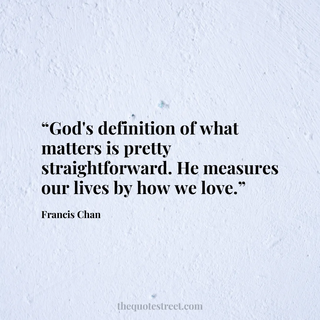 “God's definition of what matters is pretty straightforward. He measures our lives by how we love.”