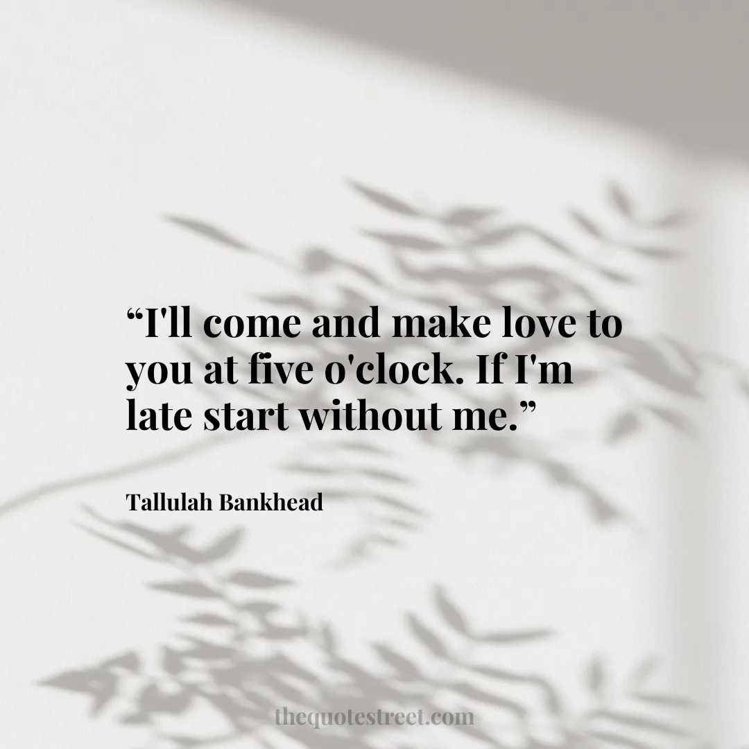 “I'll come and make love to you at five o'clock. If I'm late start without me.”