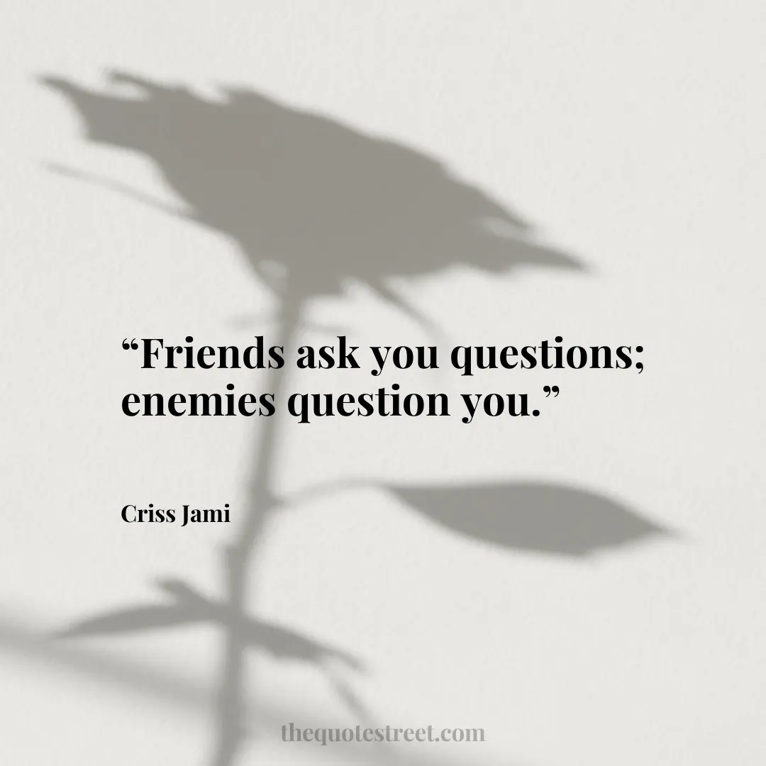 “Friends ask you questions; enemies question you.”