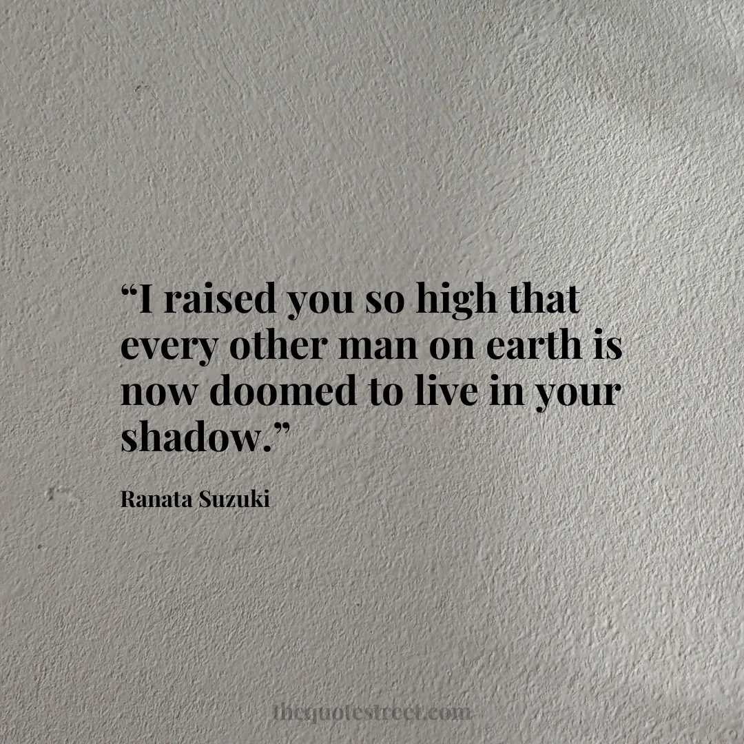 “I raised you so high that every other man on earth is now doomed to live in your shadow.”