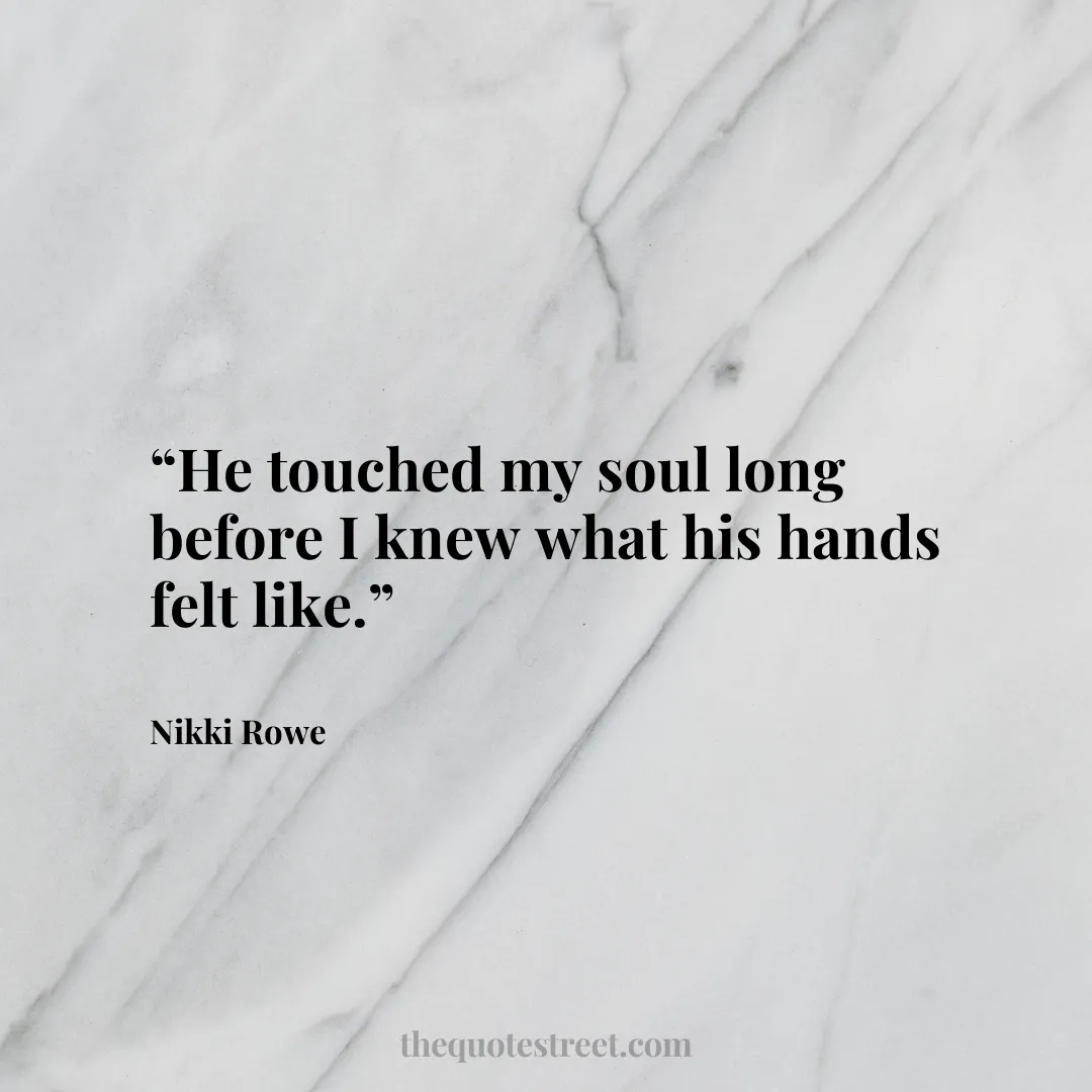“He touched my soul long before I knew what his hands felt like.”