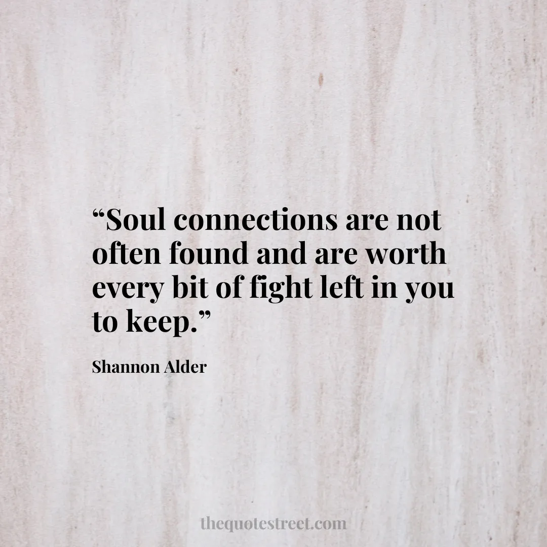 “Soul connections are not often found and are worth every bit of fight left in you to keep.”