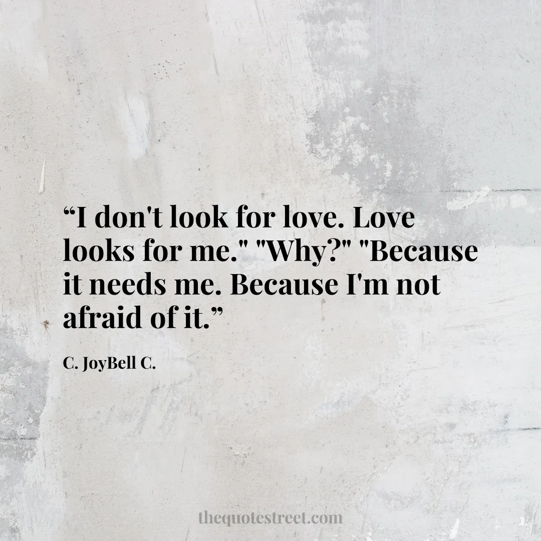 “I don't look for love. Love looks for me." "Why?" "Because it needs me. Because I'm not afraid of it.”