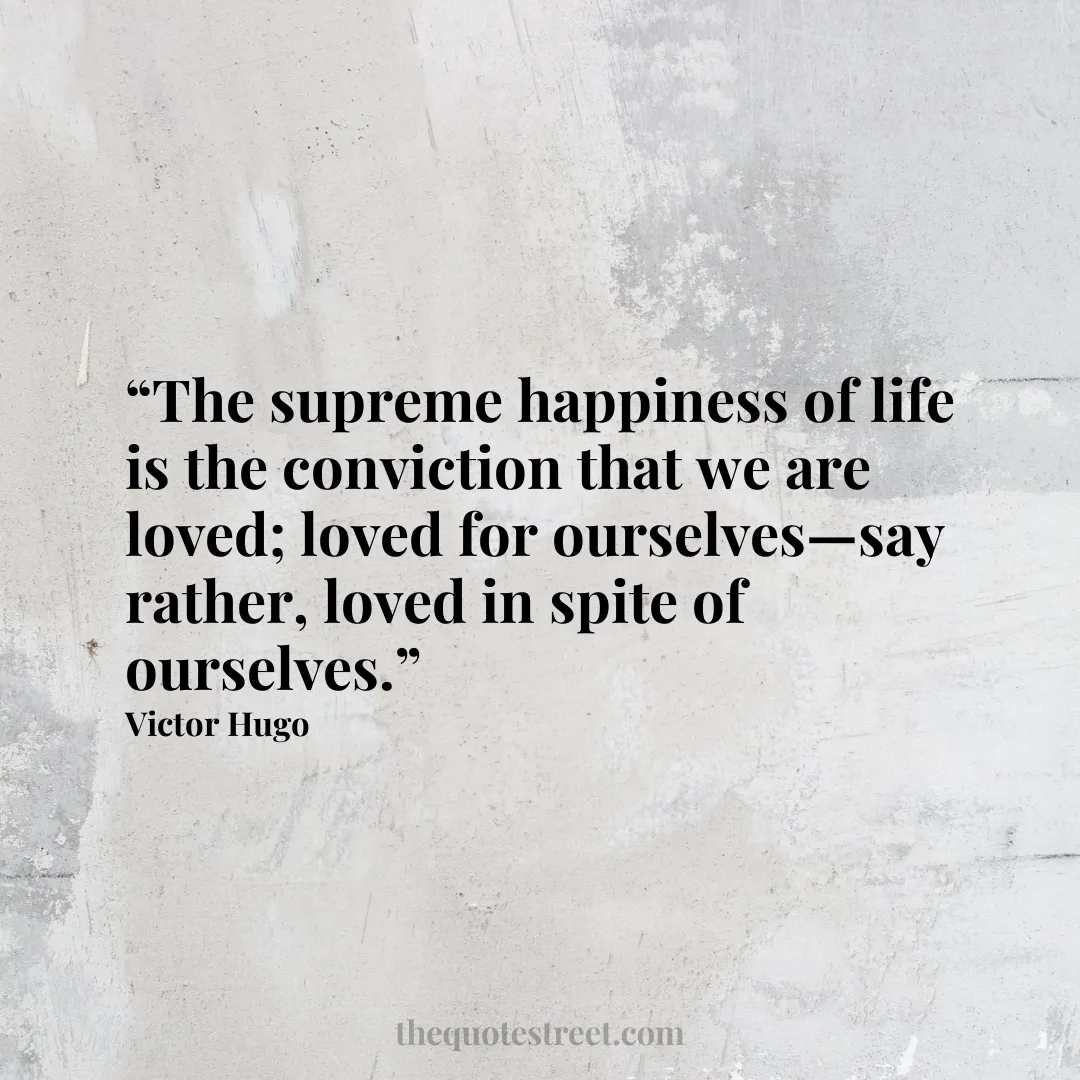 “The supreme happiness of life is the conviction that we are loved; loved for ourselves—say rather