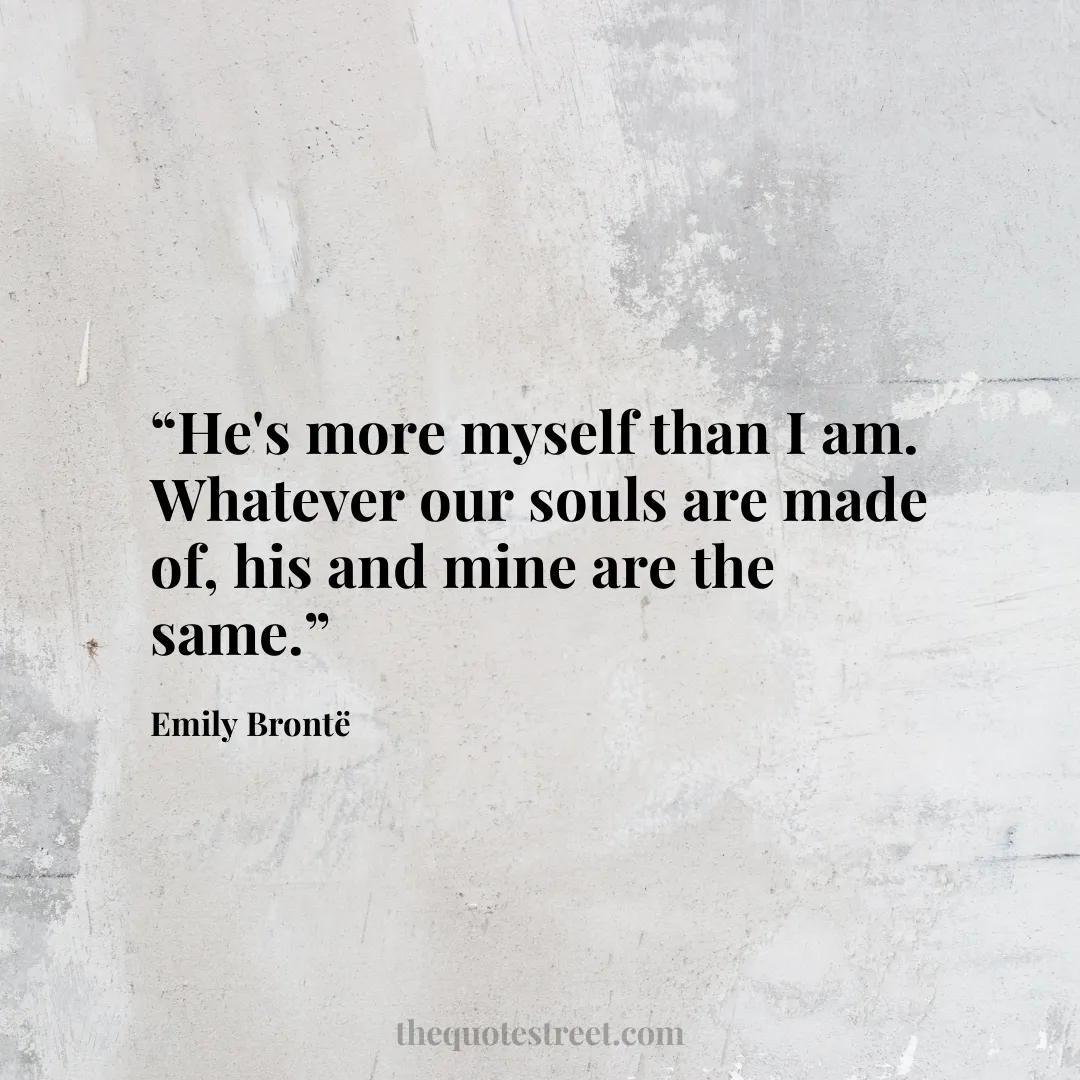 “He's more myself than I am. Whatever our souls are made of