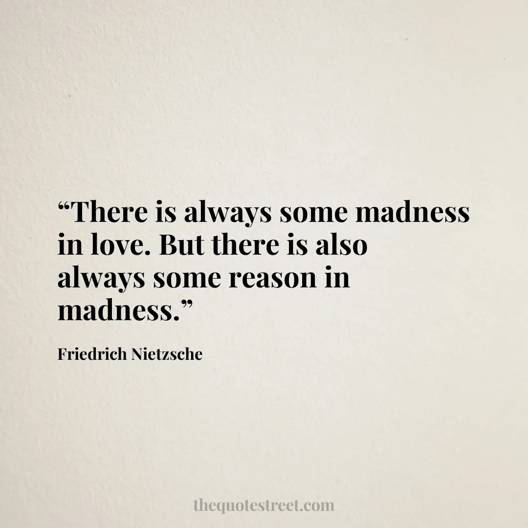 “There is always some madness in love. But there is also always some reason in madness.”