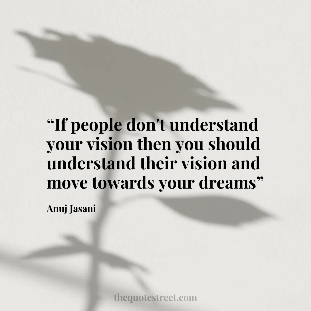 “If people don't understand your vision then you should understand their vision and move towards your dreams”