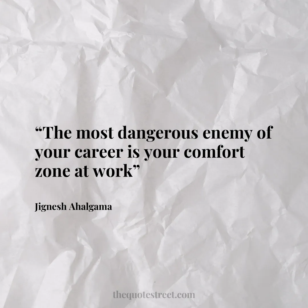 “The most dangerous enemy of your career is your comfort zone at work”