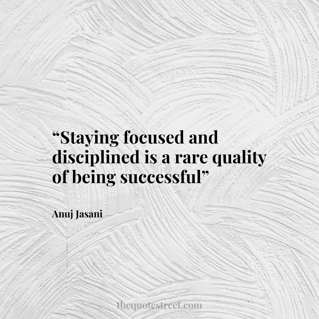 “Staying focused and disciplined is a rare quality of being successful”