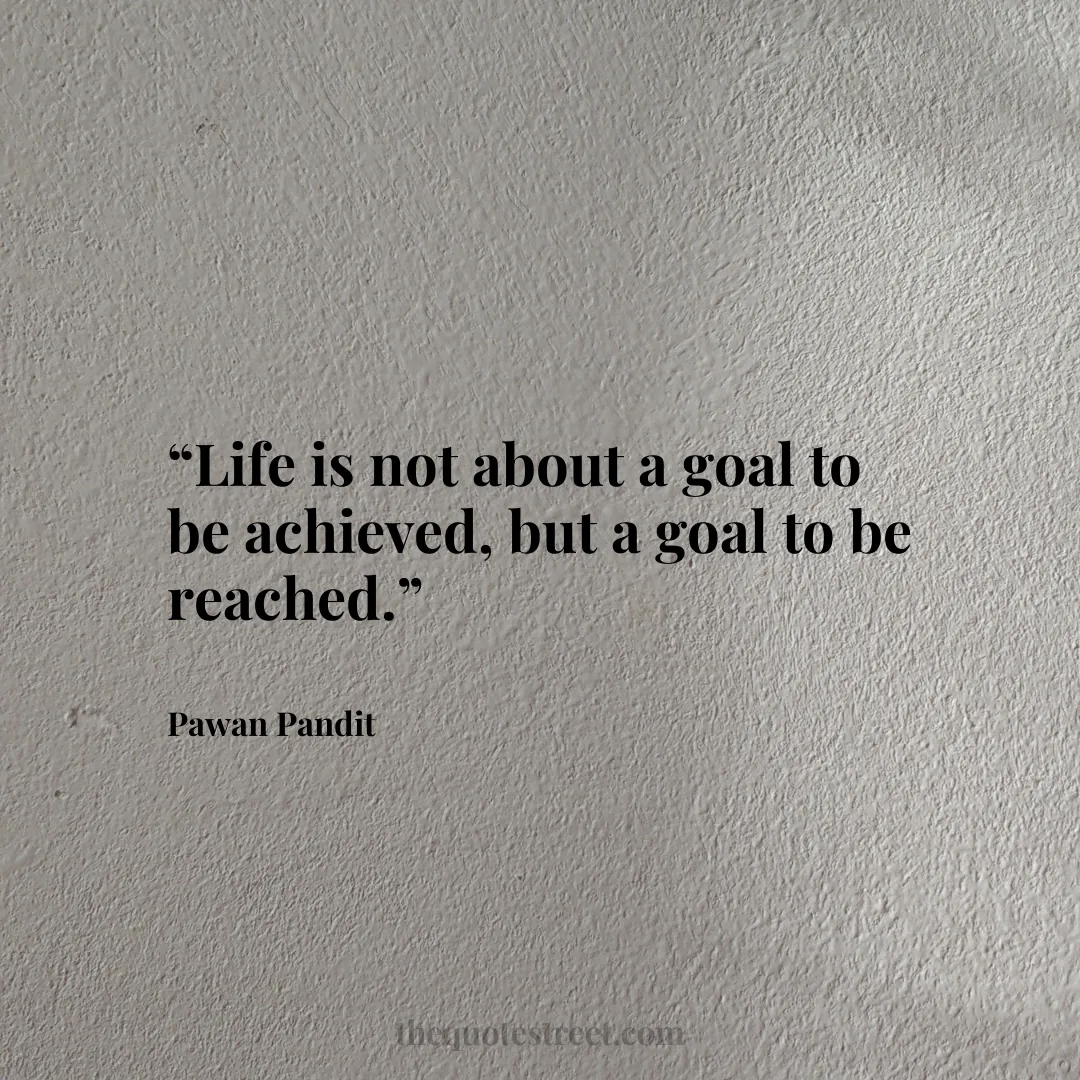 “Life is not about a goal to be achieved