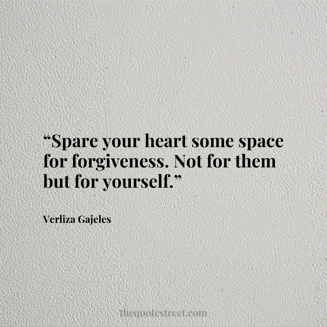 “Spare your heart some space for forgiveness. Not for them but for yourself.”