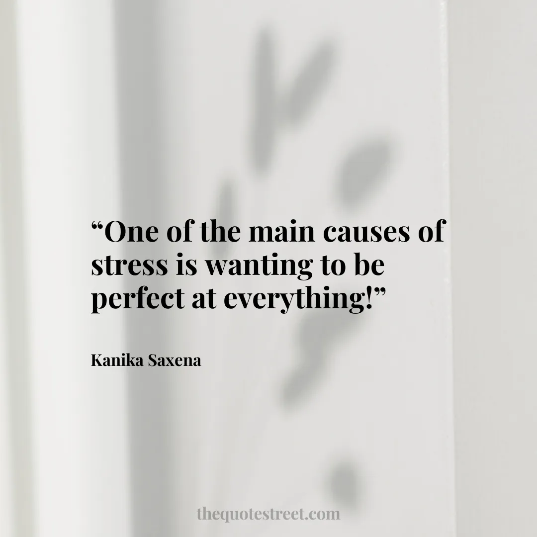“One of the main causes of stress is wanting to be perfect at everything!”
