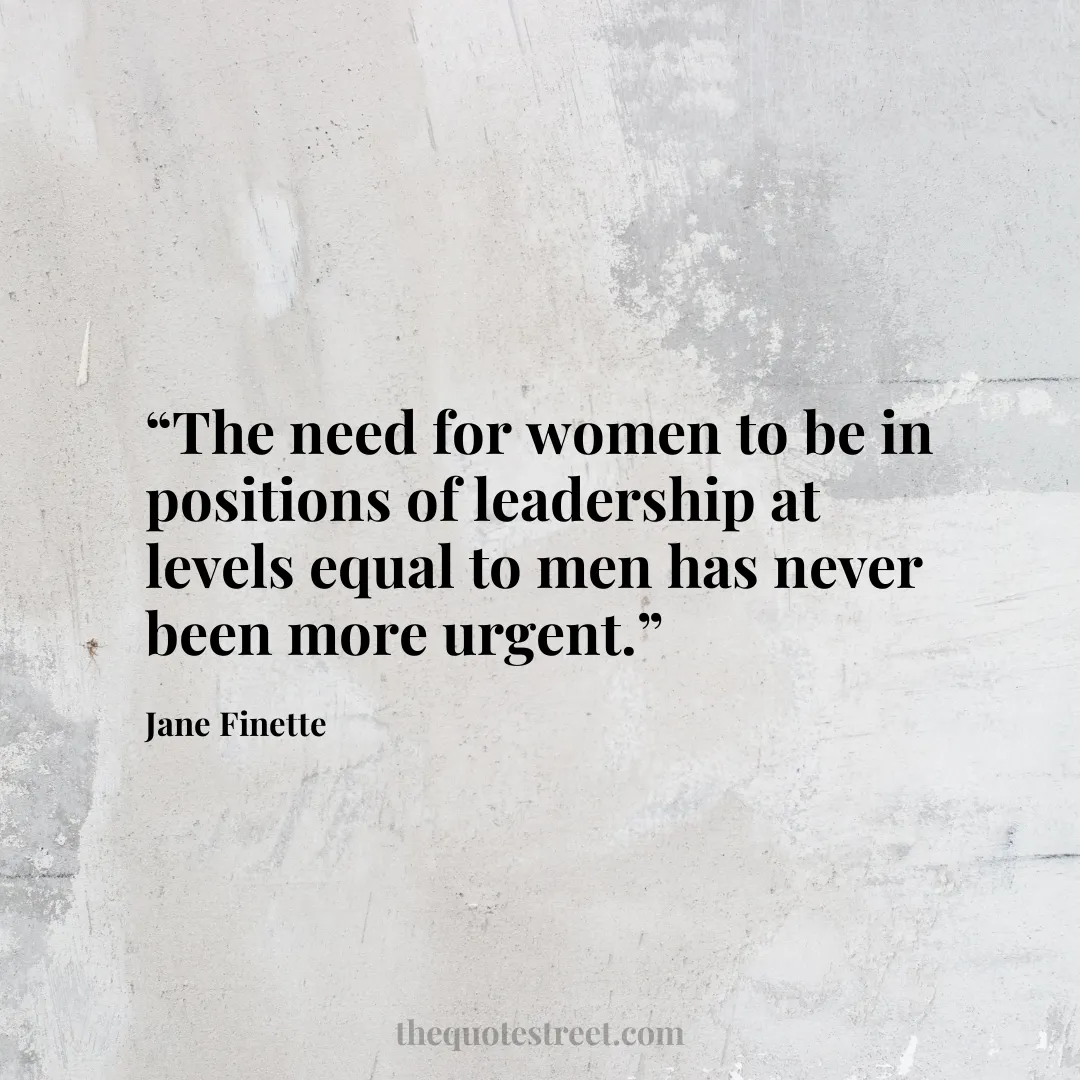 “The need for women to be in positions of leadership at levels equal to men has never been more urgent.”