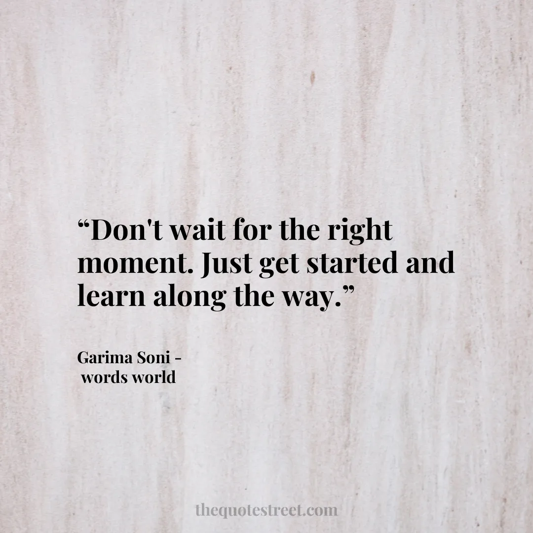 “Don't wait for the right moment. Just get started and learn along the way.”