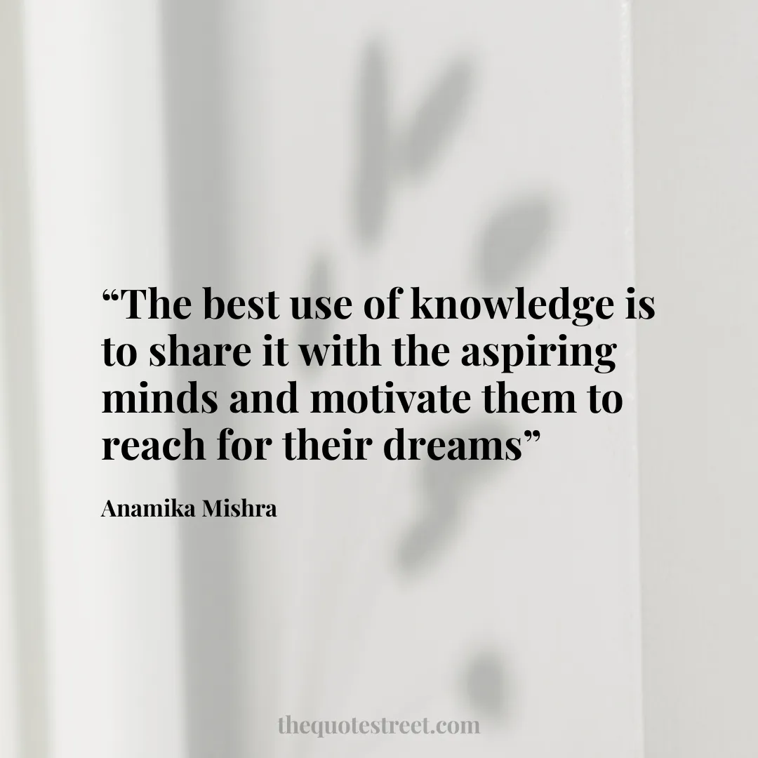 “The best use of knowledge is to share it with the aspiring minds and motivate them to reach for their dreams”