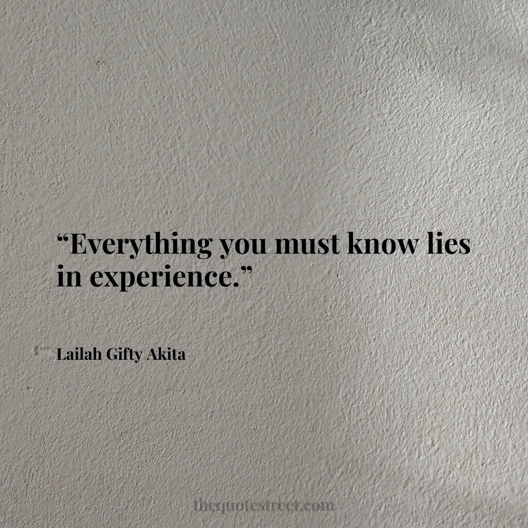 “Everything you must know lies in experience.”