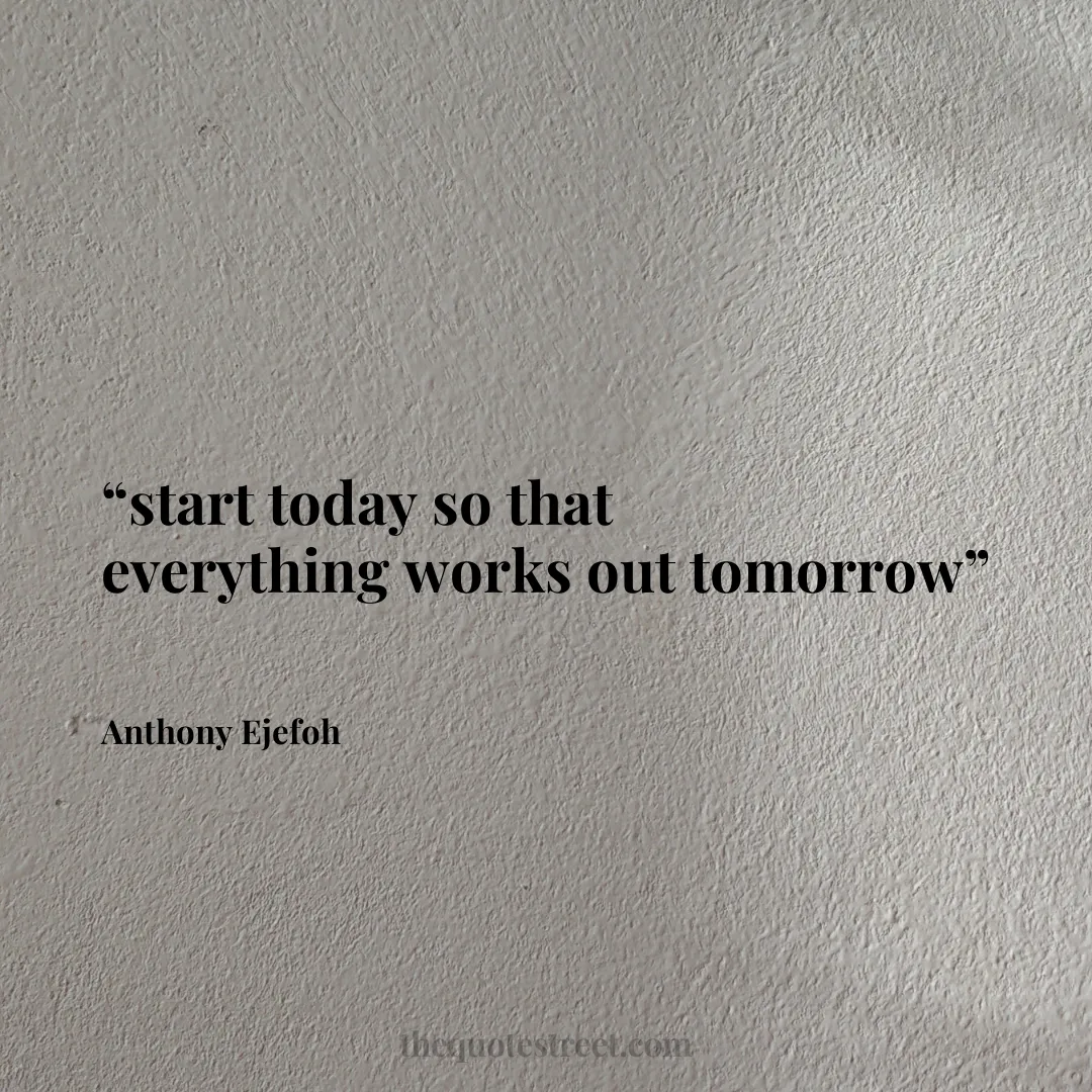 “start today so that everything works out tomorrow”