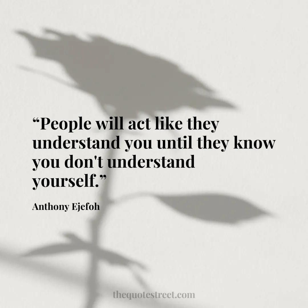 “People will act like they understand you until they know you don't understand yourself.”
