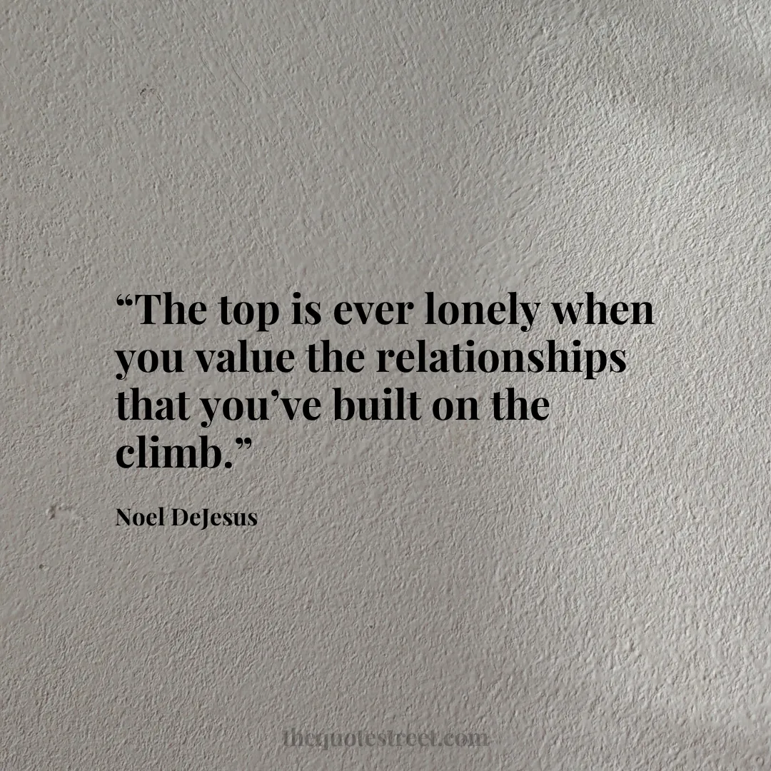 “The top is ever lonely when you value the relationships that you’ve built on the climb.”