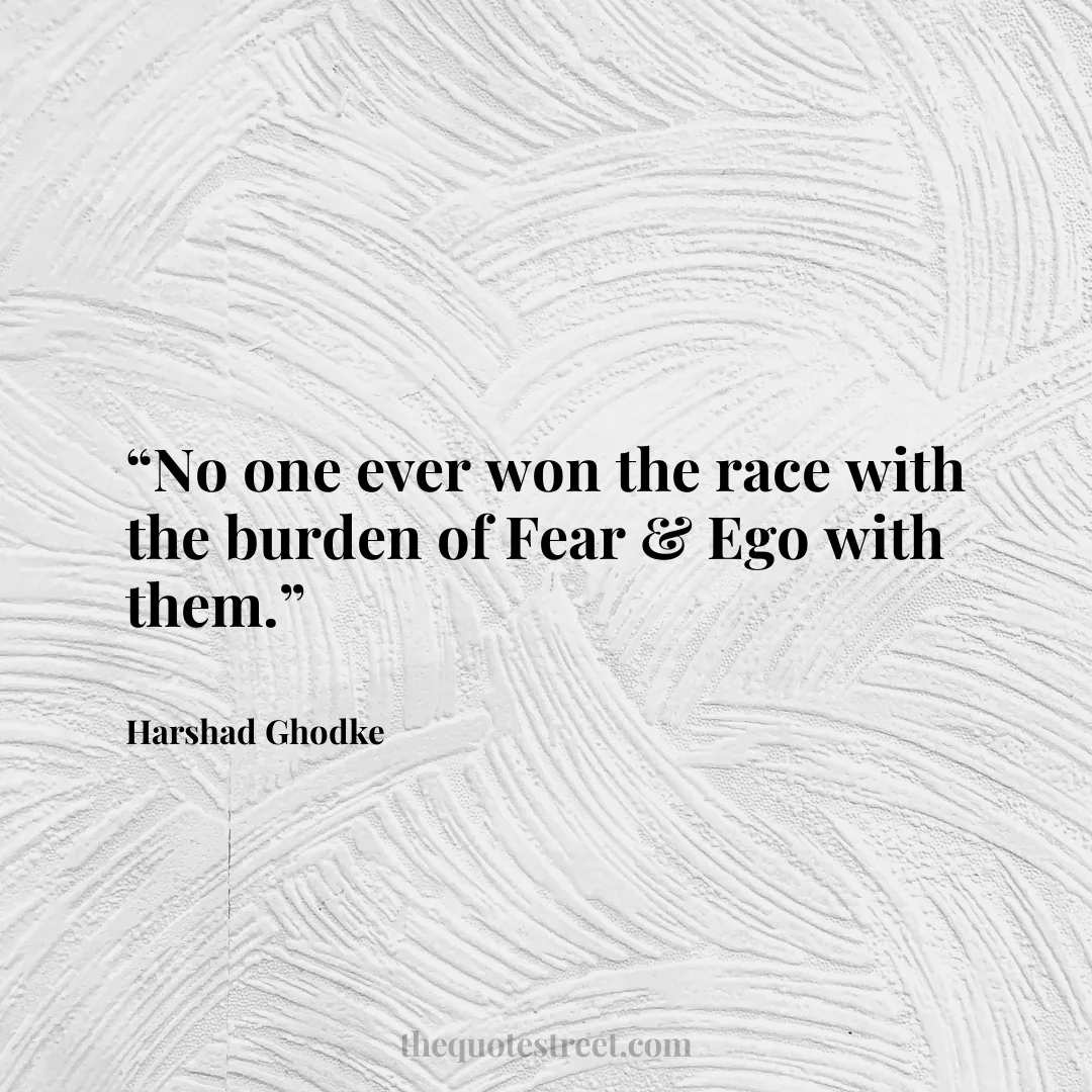 “No one ever won the race with the burden of Fear & Ego with them.”