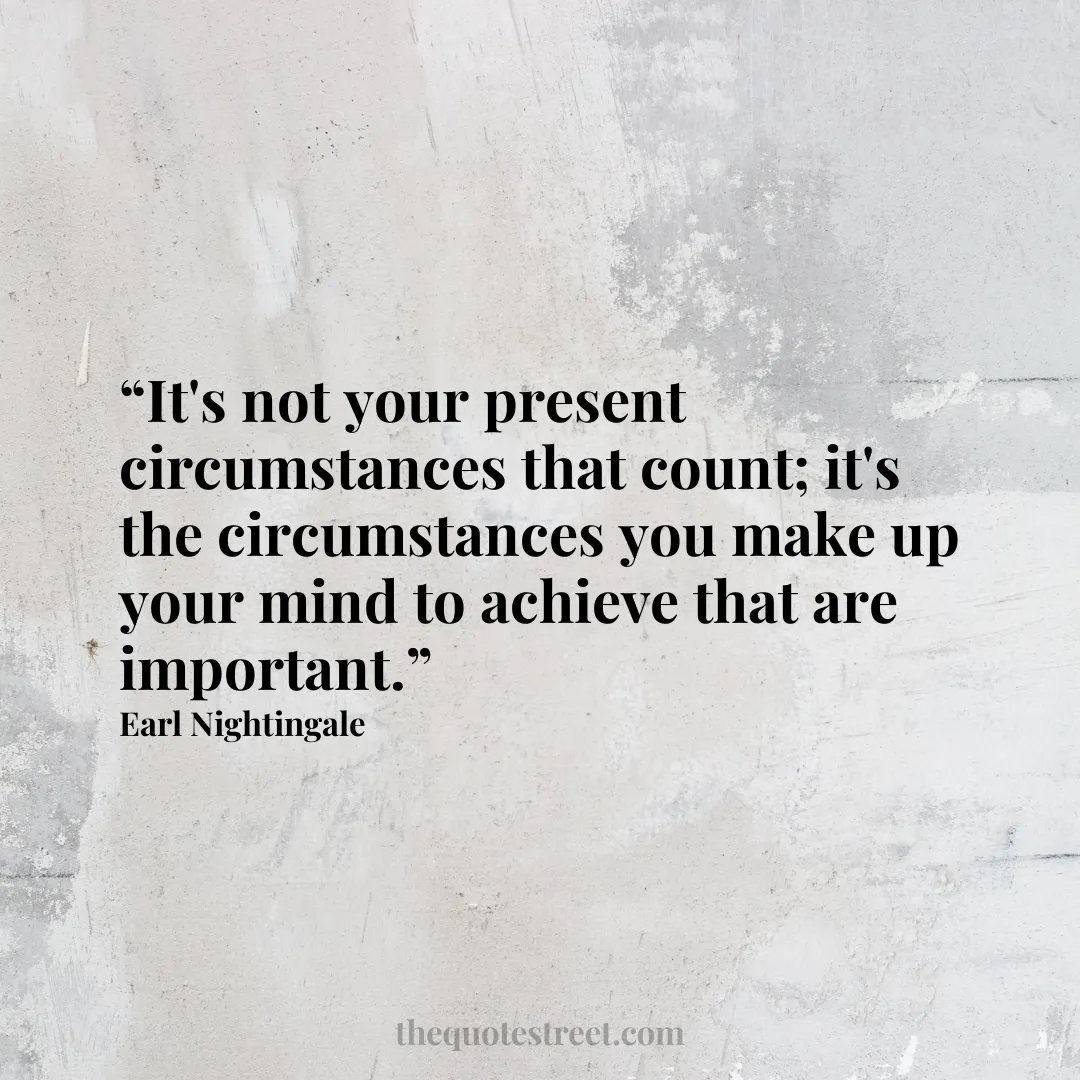 “It's not your present circumstances that count; it's the circumstances you make up your mind to achieve that are important.”