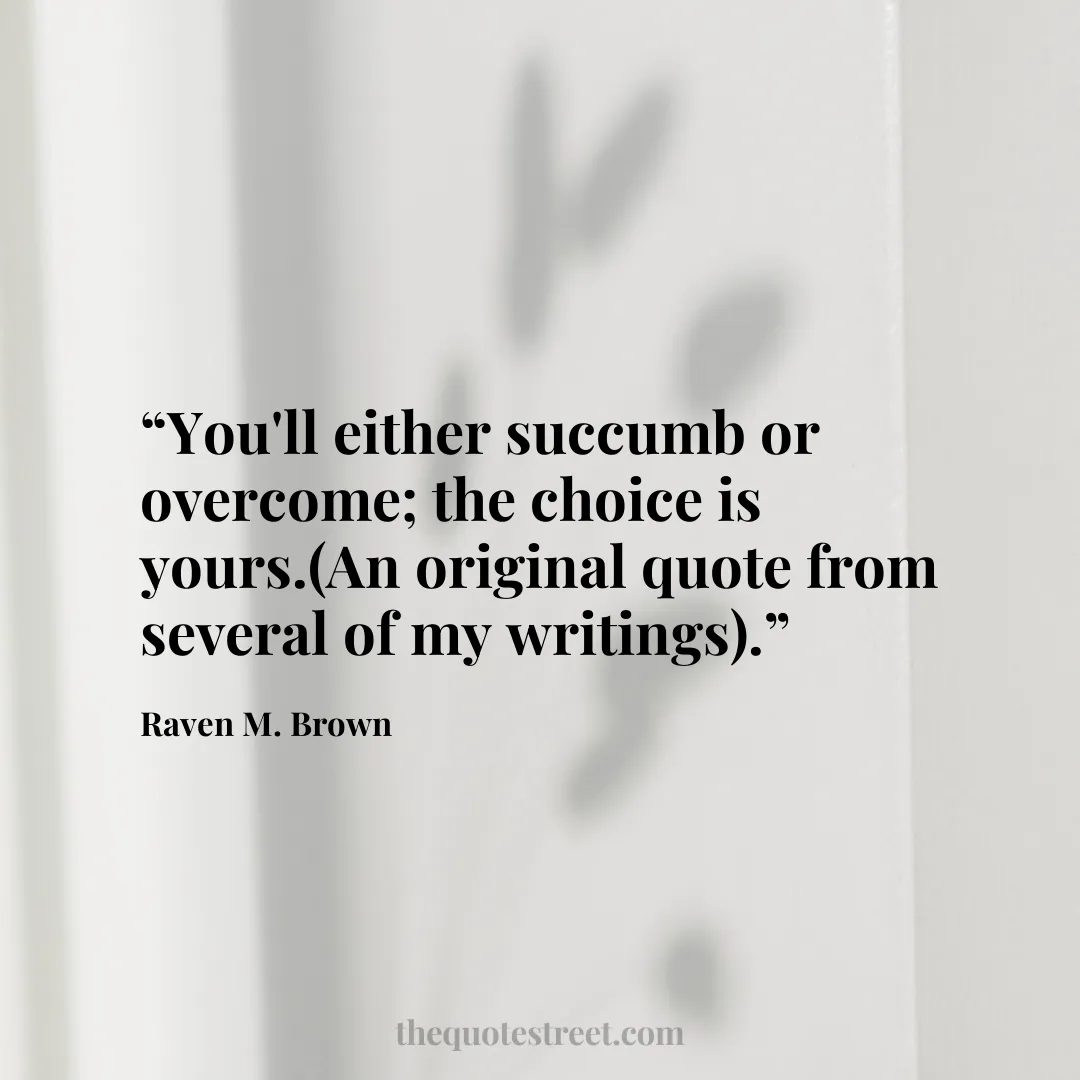 “You'll either succumb or overcome; the choice is yours.(An original quote from several of my writings).”