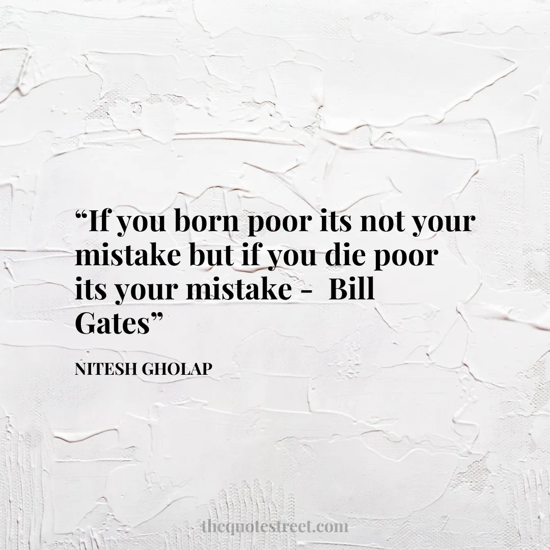 “If you born poor its not your mistake but if you die poor its your mistake - Bill Gates”