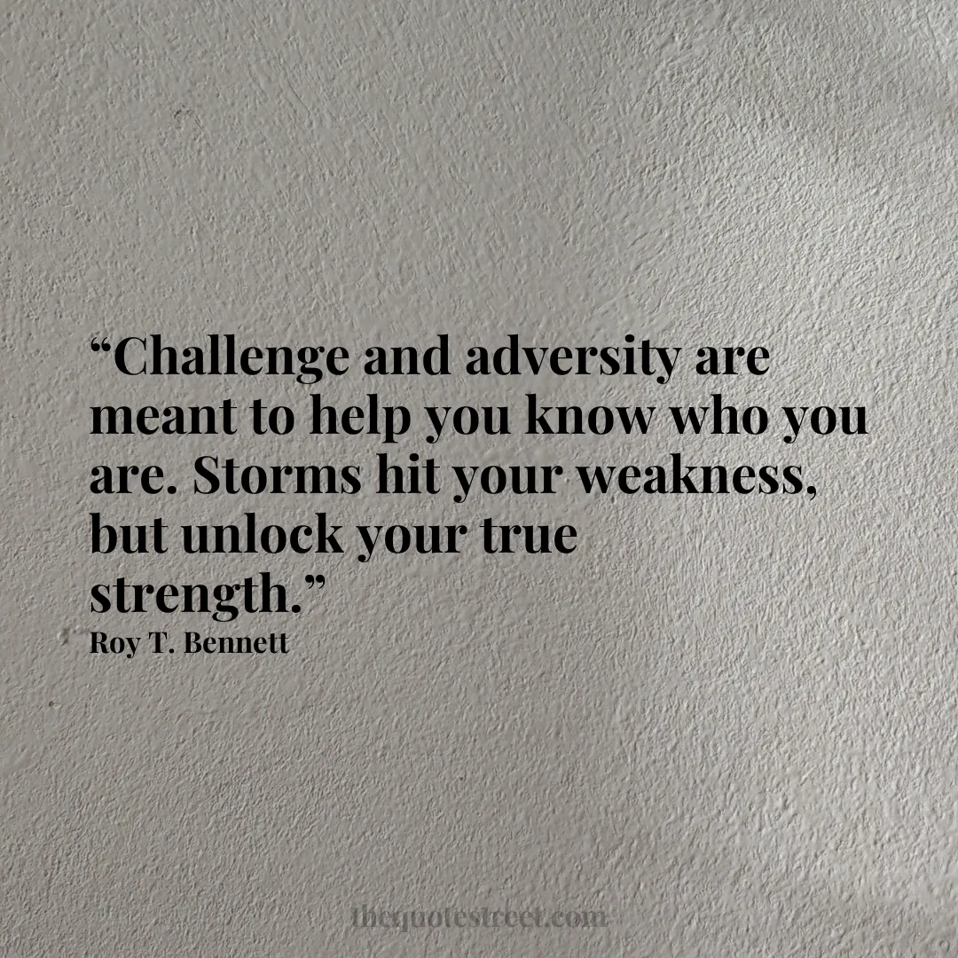 “Challenge and adversity are meant to help you know who you are. Storms hit your weakness