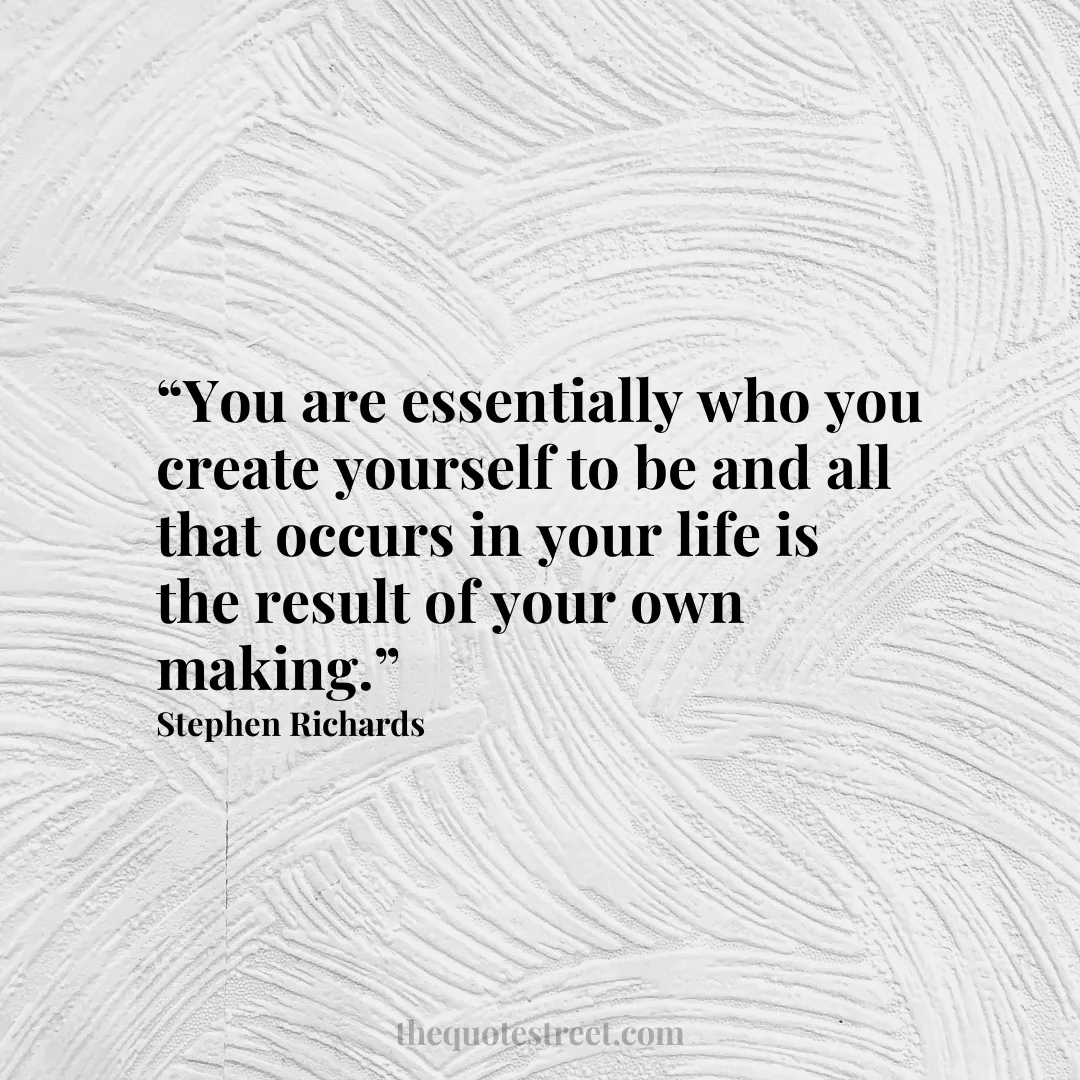 “You are essentially who you create yourself to be and all that occurs in your life is the result of your own making.”