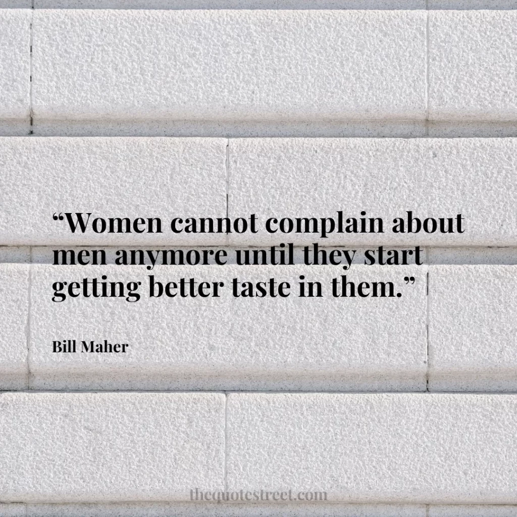 “Women cannot complain about men anymore until they start getting better taste in them.”