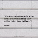 “Women cannot complain about men anymore until they start getting better taste in them.”