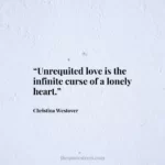 “Unrequited love is the infinite curse of a lonely heart.”