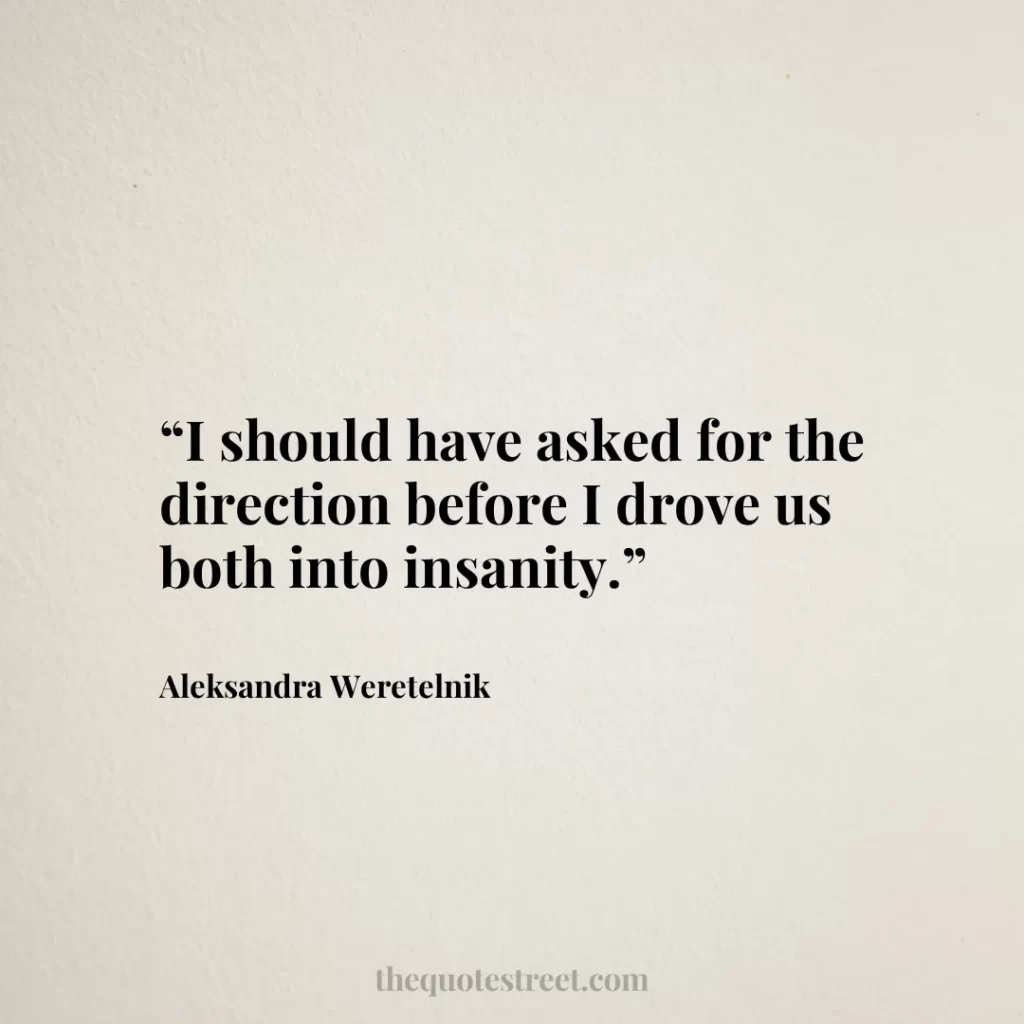“I should have asked for the direction before I drove us both into insanity.”