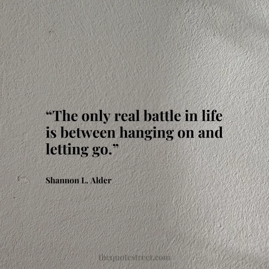 “The only real battle in life is between hanging on and letting go.”