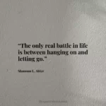 “The only real battle in life is between hanging on and letting go.”