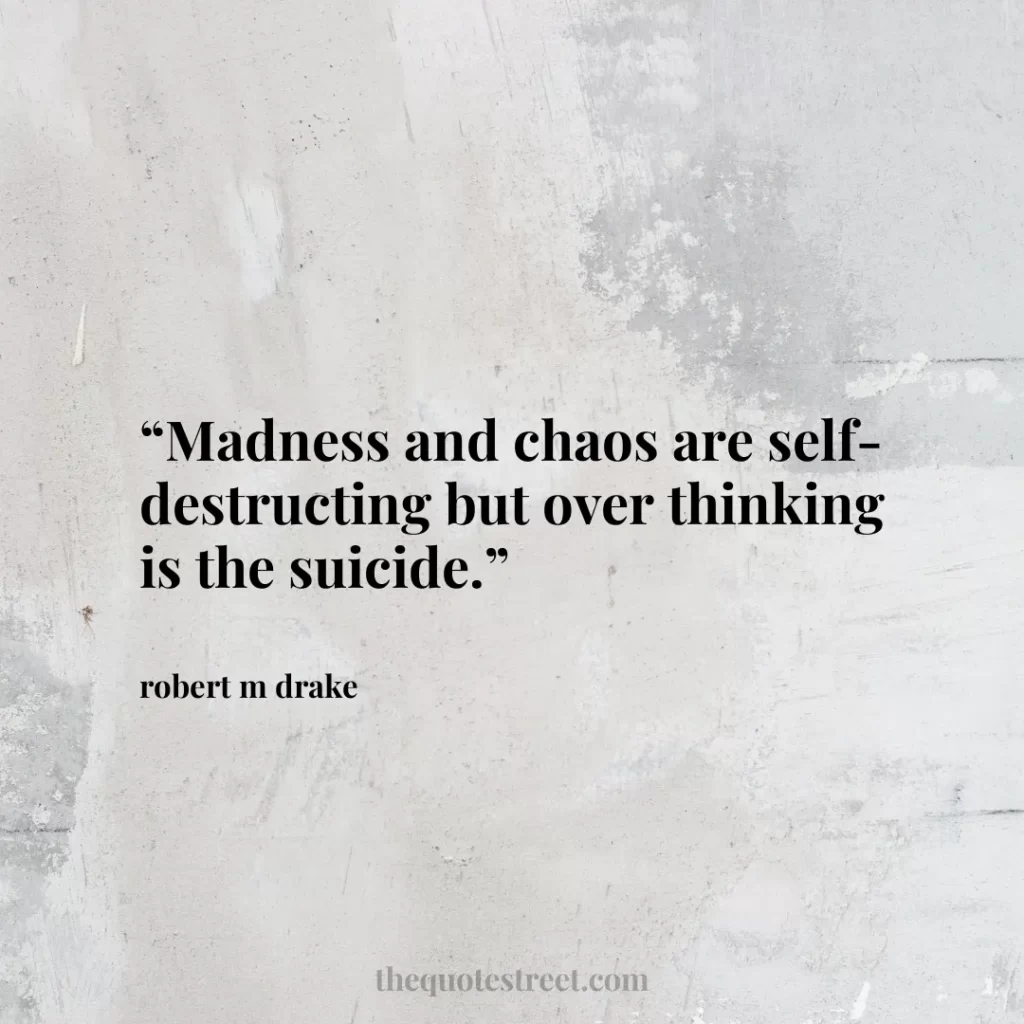 “Madness and chaos are self-destructing but over thinking is the suicide.”