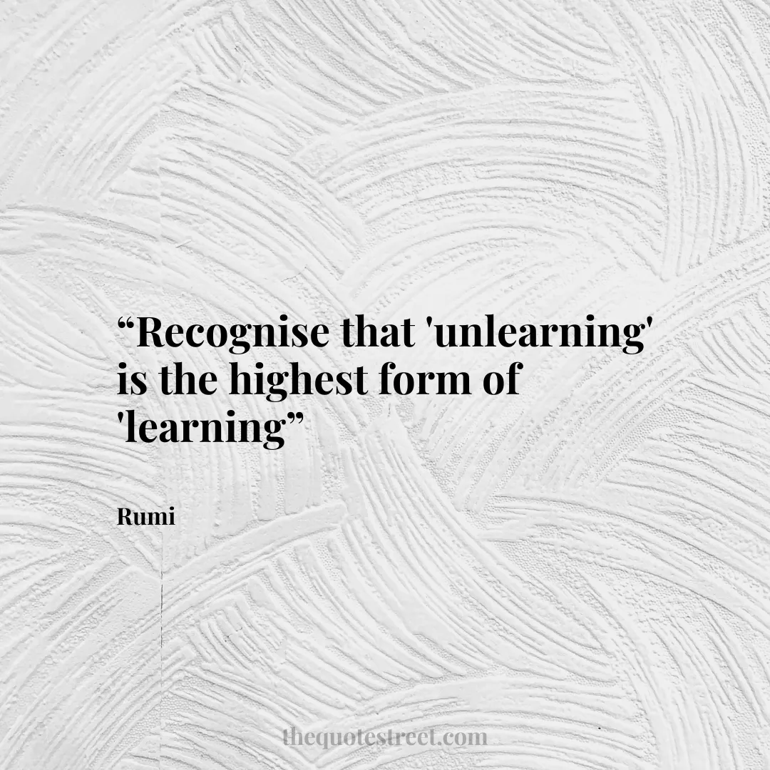 “Recognise that ‘unlearning’ is the highest form of ‘learning”
–
Rumi