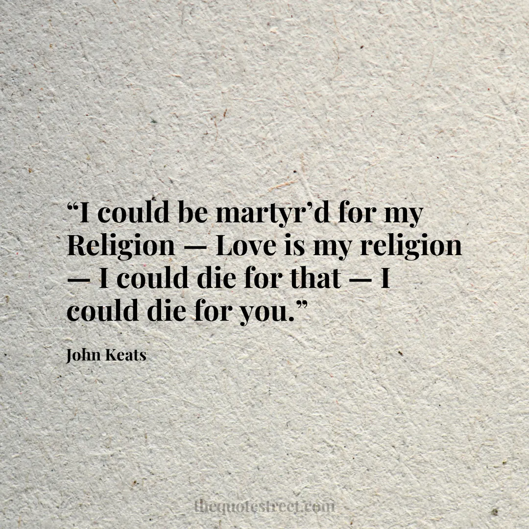 “I could be martyr’d for my Religion — Love is my religion — I could die for that — I could die for you.”
–
John Keats