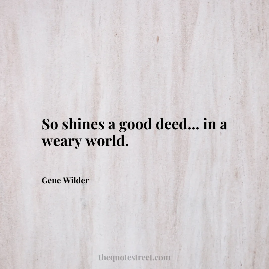 So shines a good deed... in a weary world.- Gene Wilder