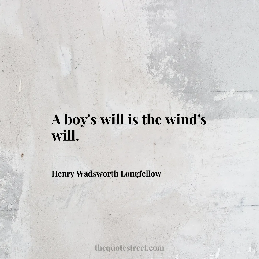 A boy's will is the wind's will.- Henry Wadsworth Longfellow
