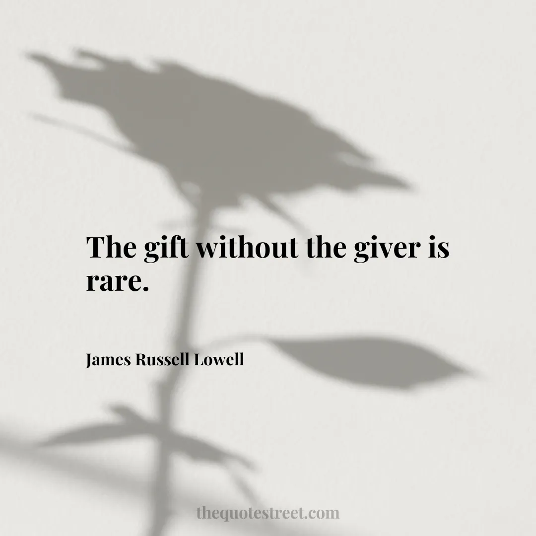 The gift without the giver is rare.- James Russell Lowell